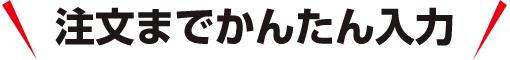 かんたんな入力でご注文できます